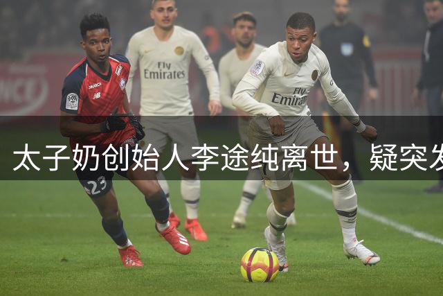 太子奶创始人李途纯离世，疑突发心梗未能及时抢救