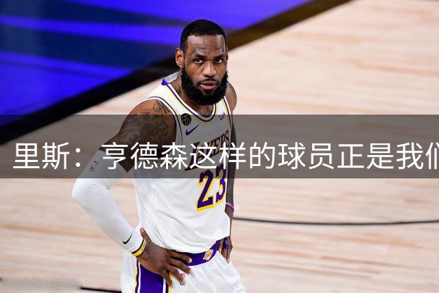 里斯：亨德森这样的球员正是我们近年欠缺的，会带来很大帮助